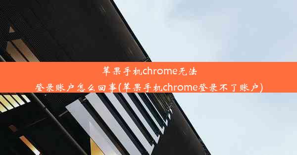 苹果手机chrome无法登录账户怎么回事(苹果手机chrome登录不了账户)