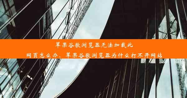 苹果谷歌浏览器无法加载此网页怎么办、苹果谷歌浏览器为什么打不开网站