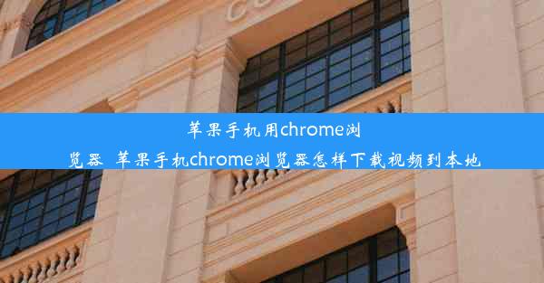 苹果手机用chrome浏览器_苹果手机chrome浏览器怎样下载视频到本地