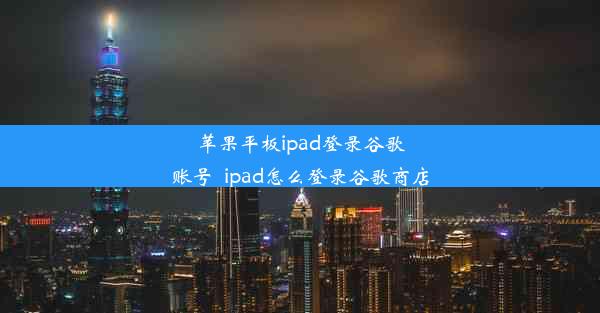 苹果平板ipad登录谷歌账号_ipad怎么登录谷歌商店