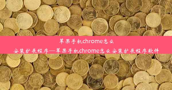 苹果手机chrome怎么安装扩展程序—苹果手机chrome怎么安装扩展程序软件