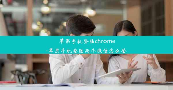 苹果手机登陆chrome-苹果手机登陆两个微信怎么登