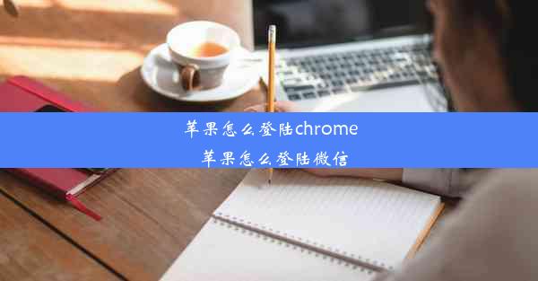 苹果怎么登陆chrome_苹果怎么登陆微信