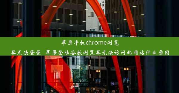 苹果手机chrome浏览器无法登录_苹果登陆谷歌浏览器无法访问此网站什么原因