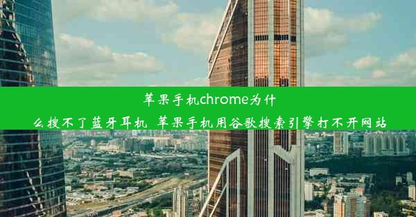 苹果手机chrome为什么搜不了蓝牙耳机_苹果手机用谷歌搜索引擎打不开网站