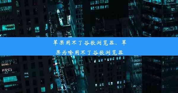 苹果用不了谷歌浏览器、苹果为啥用不了谷歌浏览器