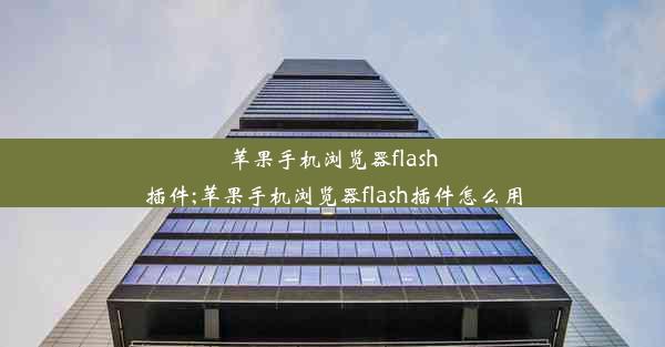 苹果手机浏览器flash插件;苹果手机浏览器flash插件怎么用