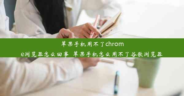 苹果手机用不了chrome浏览器怎么回事_苹果手机怎么用不了谷歌浏览器