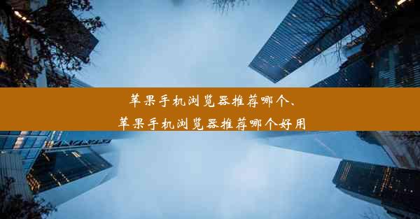 苹果手机浏览器推荐哪个、苹果手机浏览器推荐哪个好用