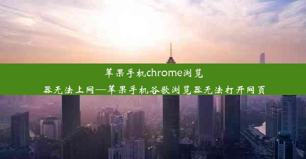 苹果手机chrome浏览器无法上网—苹果手机谷歌浏览器无法打开网页