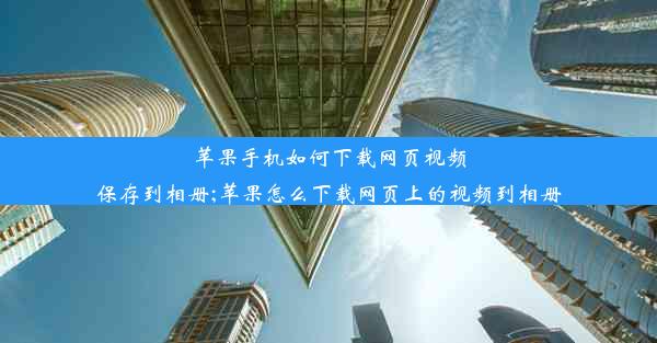 苹果手机如何下载网页视频保存到相册;苹果怎么下载网页上的视频到相册