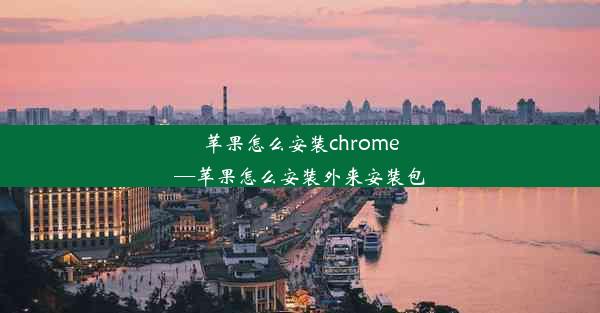 苹果怎么安装chrome—苹果怎么安装外来安装包