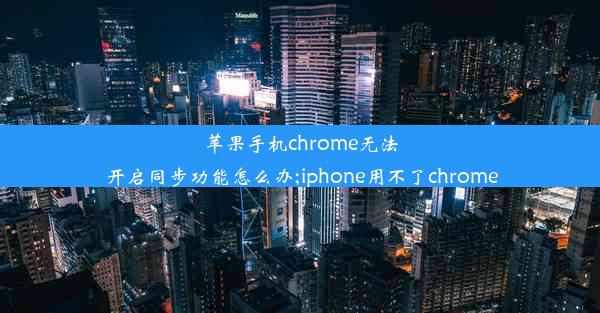 苹果手机chrome无法开启同步功能怎么办;iphone用不了chrome