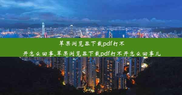 苹果浏览器下载pdf打不开怎么回事,苹果浏览器下载pdf打不开怎么回事儿