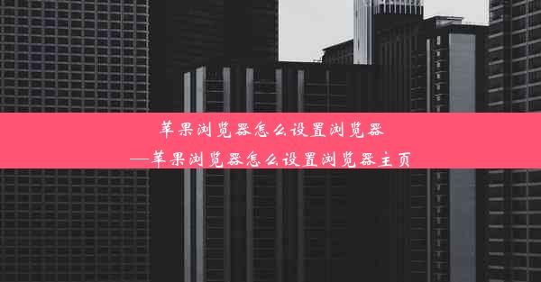 苹果浏览器怎么设置浏览器—苹果浏览器怎么设置浏览器主页