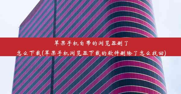 苹果手机自带的浏览器删了怎么下载(苹果手机浏览器下载的软件删除了怎么找回)