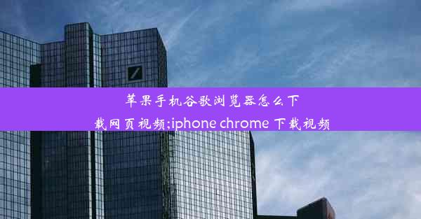 苹果手机谷歌浏览器怎么下载网页视频;iphone chrome 下载视频