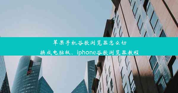 苹果手机谷歌浏览器怎么切换成电脑版、iphone谷歌浏览器教程