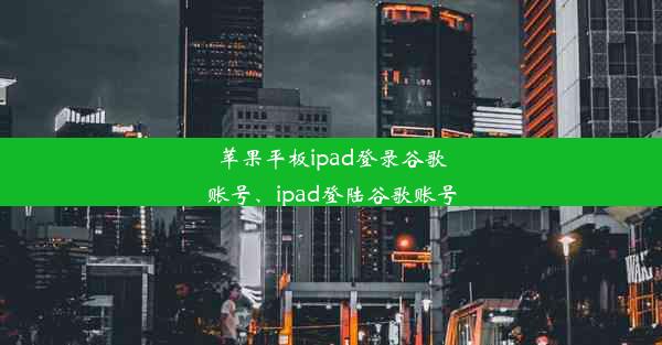 苹果平板ipad登录谷歌账号、ipad登陆谷歌账号