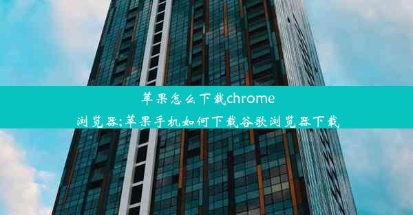 苹果怎么下载chrome浏览器;苹果手机如何下载谷歌浏览器下载