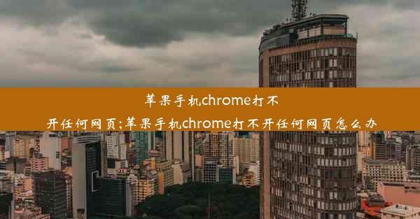 苹果手机chrome打不开任何网页;苹果手机chrome打不开任何网页怎么办