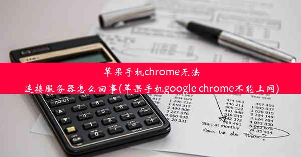 苹果手机chrome无法连接服务器怎么回事(苹果手机google chrome不能上网)