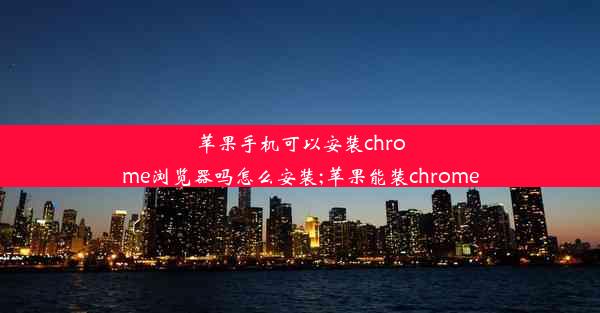 苹果手机可以安装chrome浏览器吗怎么安装;苹果能装chrome