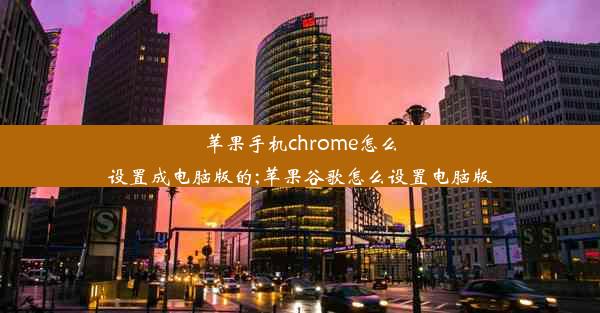 苹果手机chrome怎么设置成电脑版的;苹果谷歌怎么设置电脑版