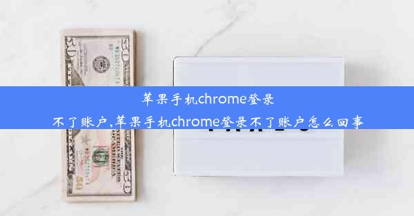 苹果手机chrome登录不了账户,苹果手机chrome登录不了账户怎么回事