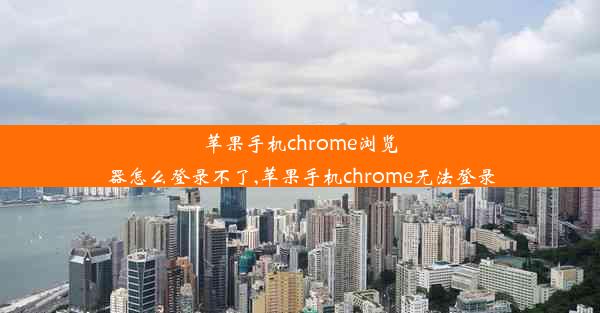 苹果手机chrome浏览器怎么登录不了,苹果手机chrome无法登录