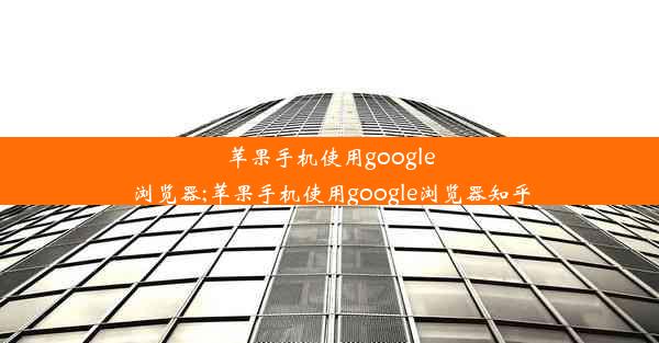 苹果手机使用google浏览器;苹果手机使用google浏览器知乎