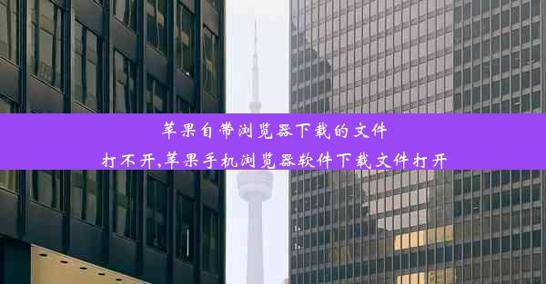 苹果自带浏览器下载的文件打不开,苹果手机浏览器软件下载文件打开