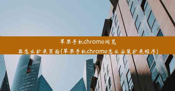 苹果手机chrome浏览器怎么扩展页面(苹果手机chrome怎么安装扩展程序)