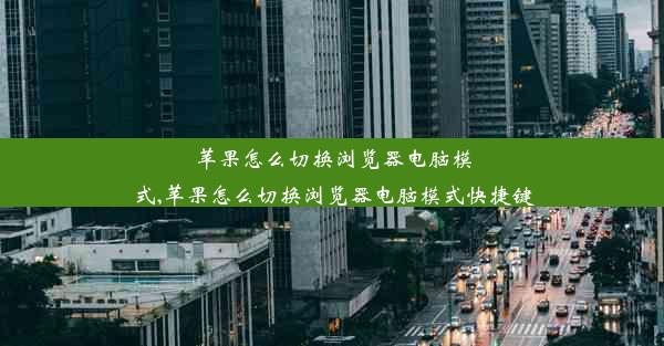 苹果怎么切换浏览器电脑模式,苹果怎么切换浏览器电脑模式快捷键