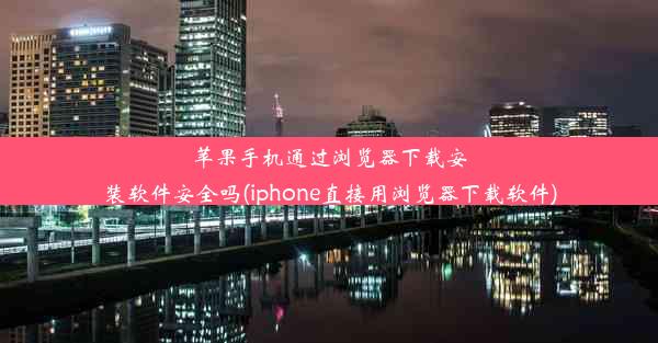 苹果手机通过浏览器下载安装软件安全吗(iphone直接用浏览器下载软件)