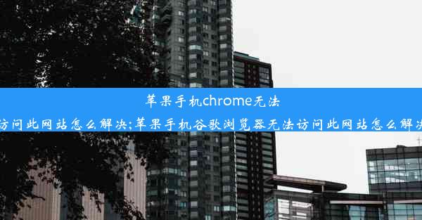 苹果手机chrome无法访问此网站怎么解决;苹果手机谷歌浏览器无法访问此网站怎么解决