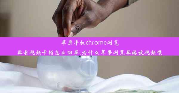 苹果手机chrome浏览器看视频卡顿怎么回事;为什么苹果浏览器播放视频慢