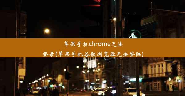 苹果手机chrome无法登录(苹果手机谷歌浏览器无法登陆)