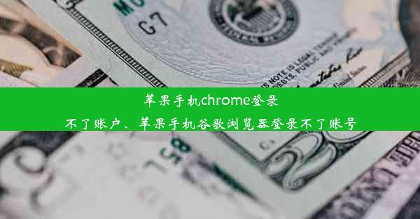 苹果手机chrome登录不了账户、苹果手机谷歌浏览器登录不了账号