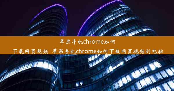 苹果手机chrome如何下载网页视频_苹果手机chrome如何下载网页视频到电脑