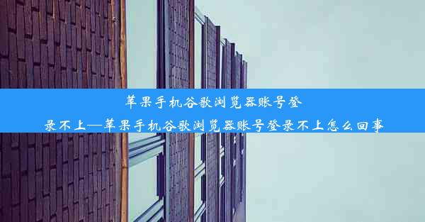 苹果手机谷歌浏览器账号登录不上—苹果手机谷歌浏览器账号登录不上怎么回事