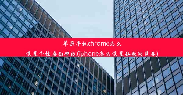 苹果手机chrome怎么设置个性桌面壁纸(iphone怎么设置谷歌浏览器)