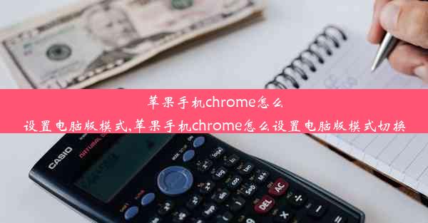 苹果手机chrome怎么设置电脑版模式,苹果手机chrome怎么设置电脑版模式切换