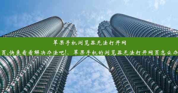 苹果手机浏览器无法打开网页,快来看看解决办法吧!、苹果手机的浏览器无法打开网页怎么办