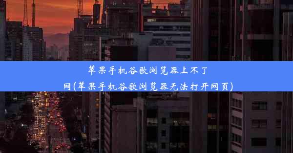 苹果手机谷歌浏览器上不了网(苹果手机谷歌浏览器无法打开网页)