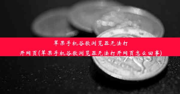 苹果手机谷歌浏览器无法打开网页(苹果手机谷歌浏览器无法打开网页怎么回事)