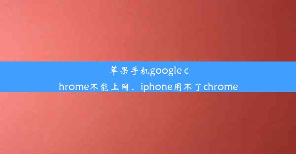 苹果手机google chrome不能上网、iphone用不了chrome