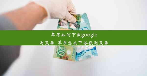 苹果如何下载google浏览器_苹果怎么下谷歌浏览器