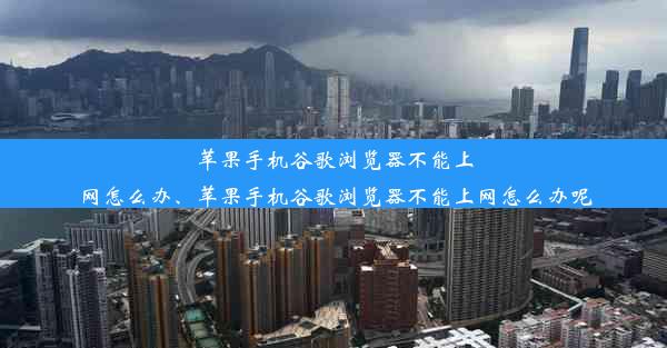 苹果手机谷歌浏览器不能上网怎么办、苹果手机谷歌浏览器不能上网怎么办呢