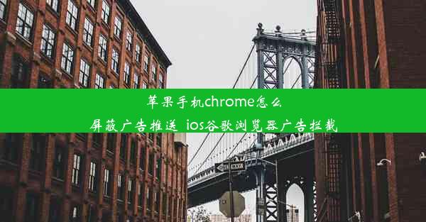 苹果手机chrome怎么屏蔽广告推送_ios谷歌浏览器广告拦截